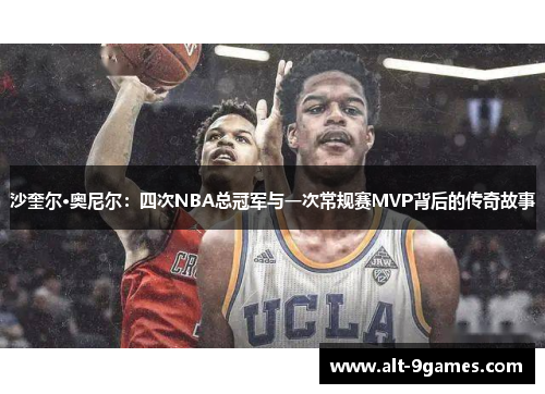 沙奎尔·奥尼尔：四次NBA总冠军与一次常规赛MVP背后的传奇故事