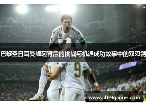 巴黎圣日耳曼崛起背后的挑战与机遇成功故事中的双刃剑