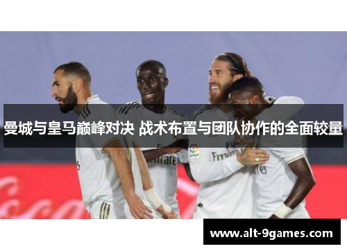 曼城与皇马巅峰对决 战术布置与团队协作的全面较量