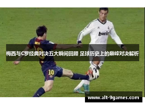 梅西与C罗经典对决五大瞬间回顾 足球历史上的巅峰对决解析