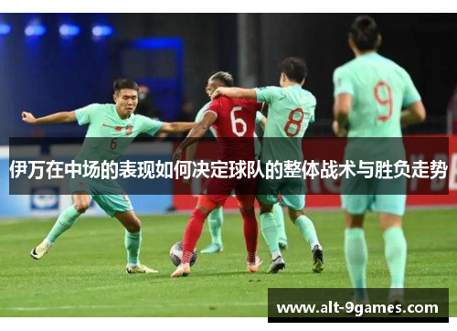 伊万在中场的表现如何决定球队的整体战术与胜负走势