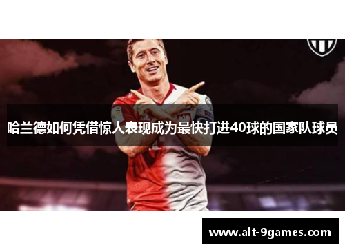 哈兰德如何凭借惊人表现成为最快打进40球的国家队球员