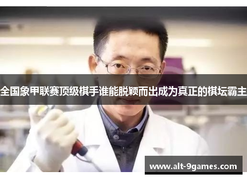 全国象甲联赛顶级棋手谁能脱颖而出成为真正的棋坛霸主