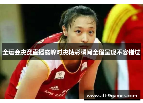 全运会决赛直播巅峰对决精彩瞬间全程呈现不容错过