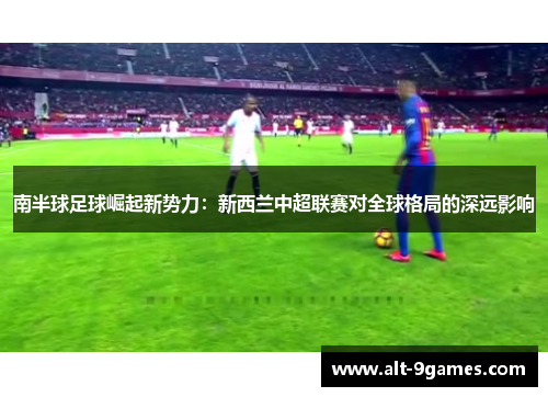 南半球足球崛起新势力：新西兰中超联赛对全球格局的深远影响