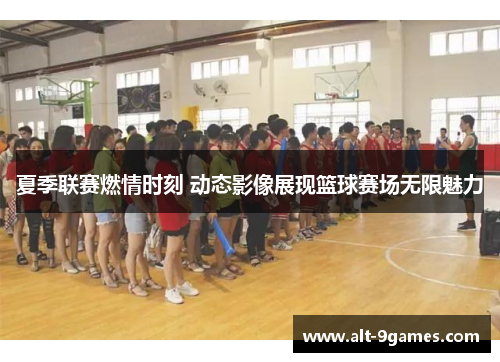 夏季联赛燃情时刻 动态影像展现篮球赛场无限魅力