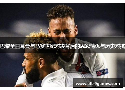 巴黎圣日耳曼与马赛世纪对决背后的恩怨情仇与历史对抗