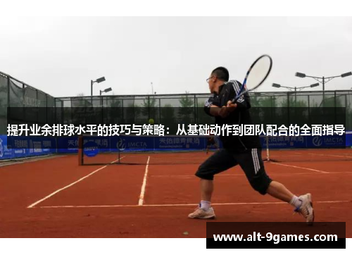 提升业余排球水平的技巧与策略：从基础动作到团队配合的全面指导