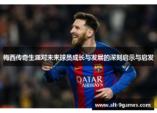 梅西传奇生涯对未来球员成长与发展的深刻启示与启发