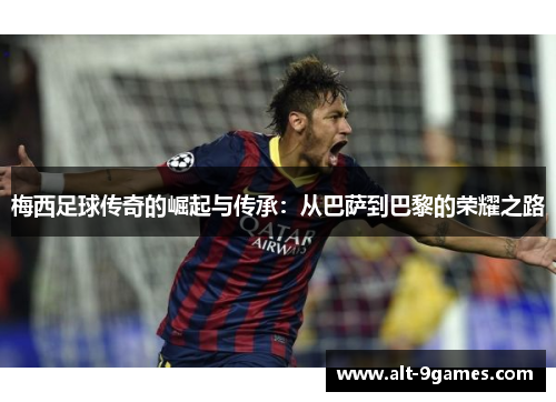 梅西足球传奇的崛起与传承：从巴萨到巴黎的荣耀之路