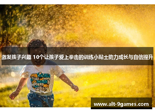 激发孩子兴趣 10个让孩子爱上拳击的训练小贴士助力成长与自信提升