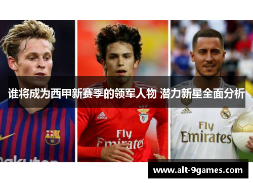 谁将成为西甲新赛季的领军人物 潜力新星全面分析