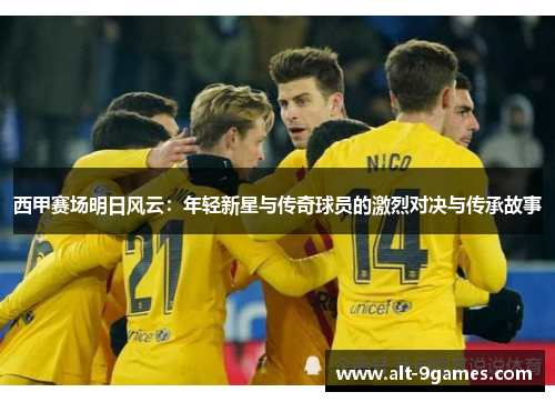 西甲赛场明日风云：年轻新星与传奇球员的激烈对决与传承故事