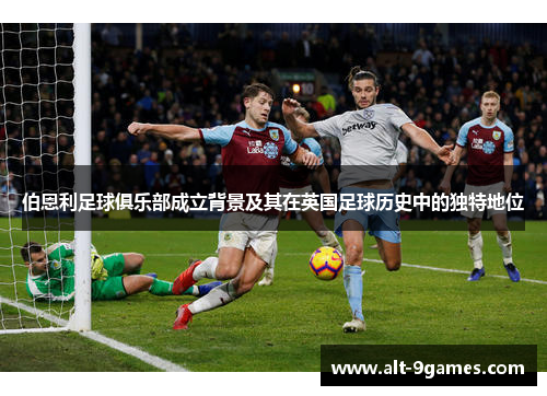 伯恩利足球俱乐部成立背景及其在英国足球历史中的独特地位