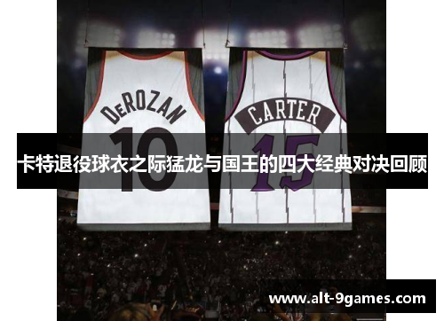卡特退役球衣之际猛龙与国王的四大经典对决回顾