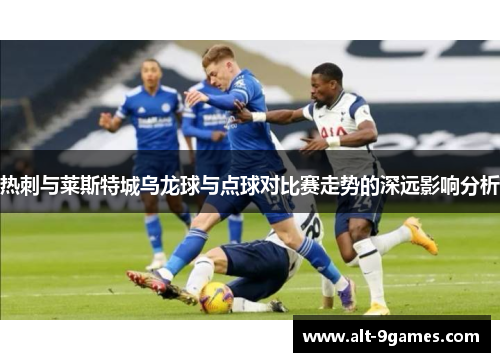 热刺与莱斯特城乌龙球与点球对比赛走势的深远影响分析
