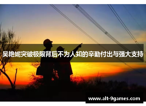 吴艳妮突破极限背后不为人知的辛勤付出与强大支持