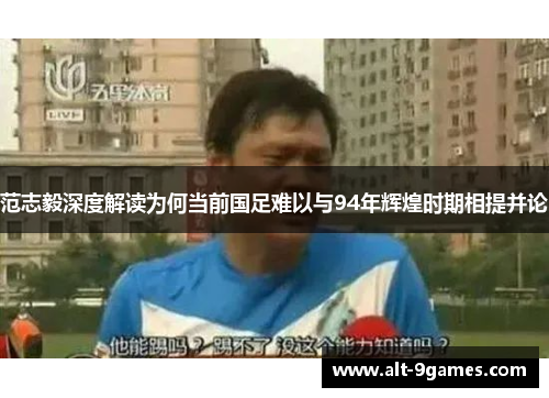 范志毅深度解读为何当前国足难以与94年辉煌时期相提并论