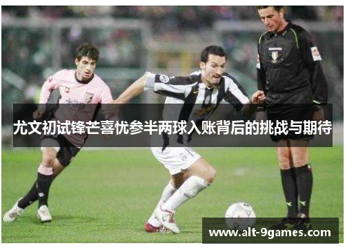 尤文初试锋芒喜忧参半两球入账背后的挑战与期待