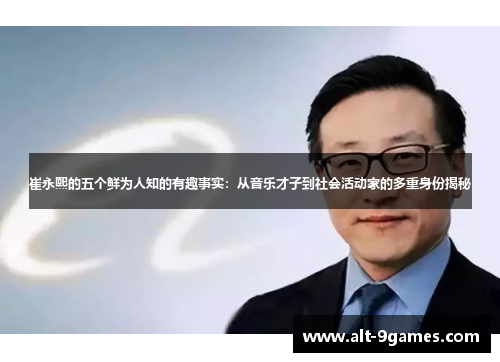 崔永熙的五个鲜为人知的有趣事实：从音乐才子到社会活动家的多重身份揭秘