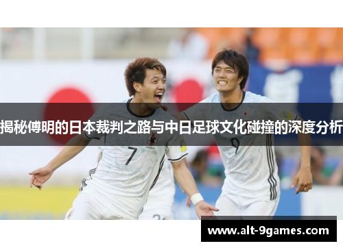 揭秘傅明的日本裁判之路与中日足球文化碰撞的深度分析