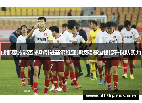 成都蓉城能否成功引进塞尔维亚超级联赛边锋提升球队实力