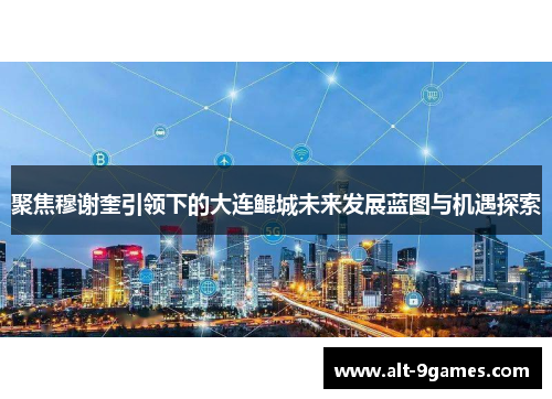 聚焦穆谢奎引领下的大连鲲城未来发展蓝图与机遇探索
