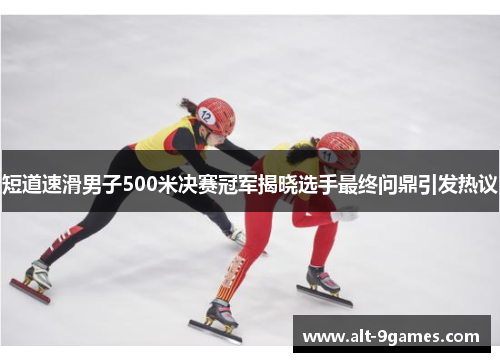 短道速滑男子500米决赛冠军揭晓选手最终问鼎引发热议