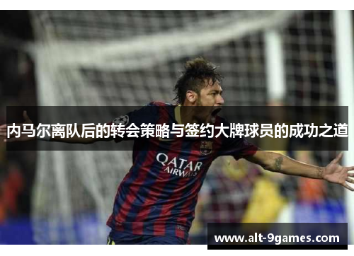 内马尔离队后的转会策略与签约大牌球员的成功之道