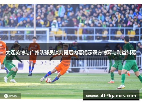 大连英博与广州队球员谈判背后内幕揭示双方博弈与利益纠葛