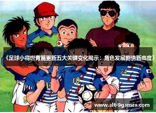 《足球小将世青篇更新五大关键变化揭示：角色发展剧情新高度》