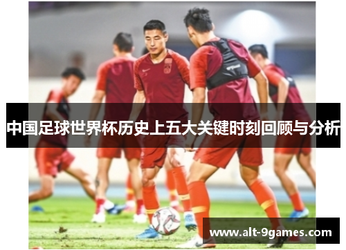 中国足球世界杯历史上五大关键时刻回顾与分析