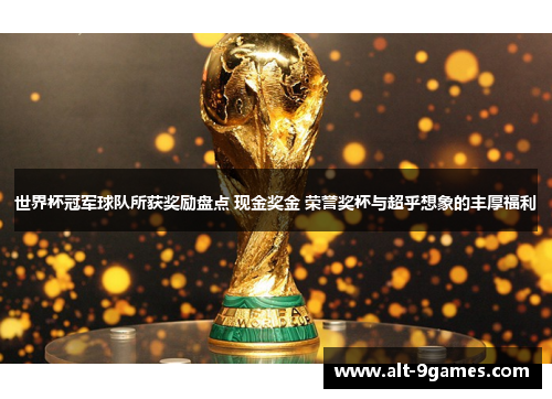 世界杯冠军球队所获奖励盘点 现金奖金 荣誉奖杯与超乎想象的丰厚福利