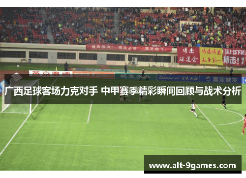 广西足球客场力克对手 中甲赛季精彩瞬间回顾与战术分析