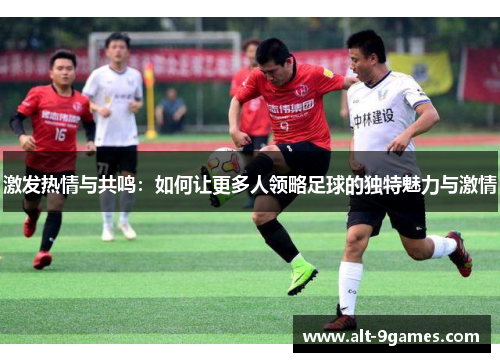 激发热情与共鸣：如何让更多人领略足球的独特魅力与激情