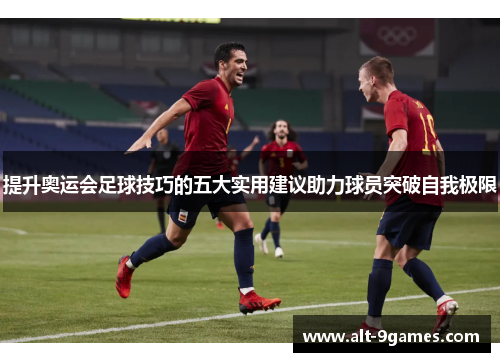 提升奥运会足球技巧的五大实用建议助力球员突破自我极限