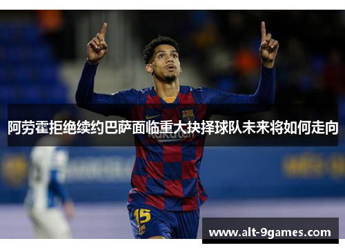 阿劳霍拒绝续约巴萨面临重大抉择球队未来将如何走向
