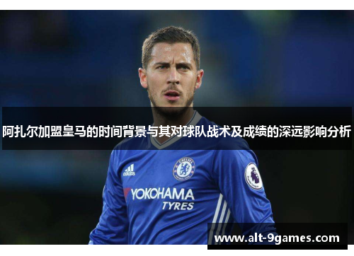 阿扎尔加盟皇马的时间背景与其对球队战术及成绩的深远影响分析