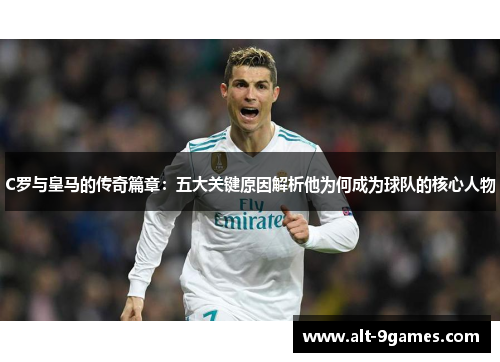 C罗与皇马的传奇篇章：五大关键原因解析他为何成为球队的核心人物
