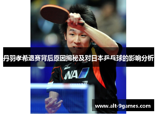 丹羽孝希退赛背后原因揭秘及对日本乒乓球的影响分析