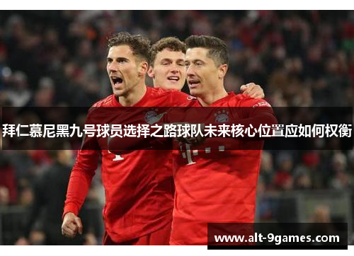 拜仁慕尼黑九号球员选择之路球队未来核心位置应如何权衡