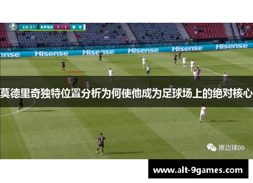 莫德里奇独特位置分析为何使他成为足球场上的绝对核心 莫德里奇独特位置分析为何使他成为足球场上的绝对核心
