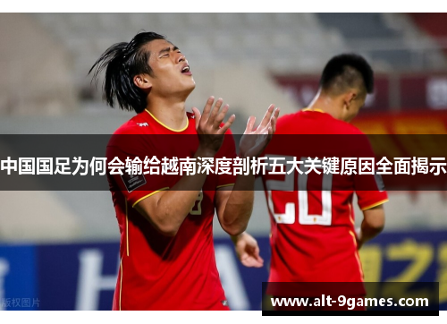 中国国足为何会输给越南深度剖析五大关键原因全面揭示