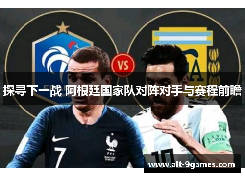 探寻下一战 阿根廷国家队对阵对手与赛程前瞻 探寻下一战 阿根廷国家队对阵对手与赛程前瞻