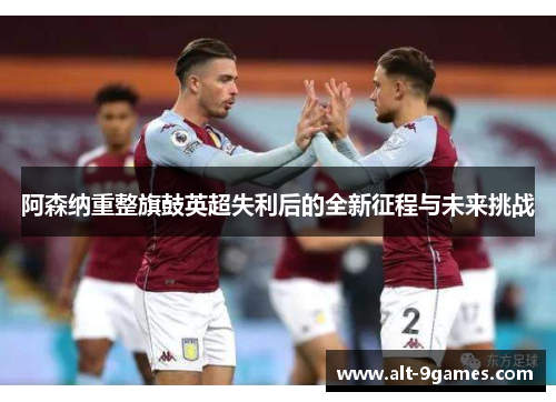 阿森纳重整旗鼓英超失利后的全新征程与未来挑战
