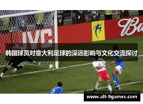 韩国球员对意大利足球的深远影响与文化交流探讨