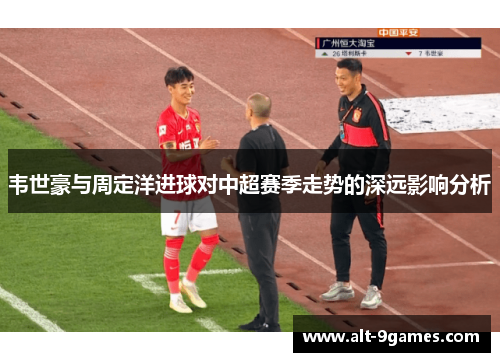 韦世豪与周定洋进球对中超赛季走势的深远影响分析