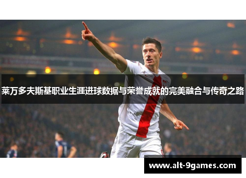 莱万多夫斯基职业生涯进球数据与荣誉成就的完美融合与传奇之路 莱万多夫斯基职业生涯进球数据与荣誉成就的完美融合与传奇之路