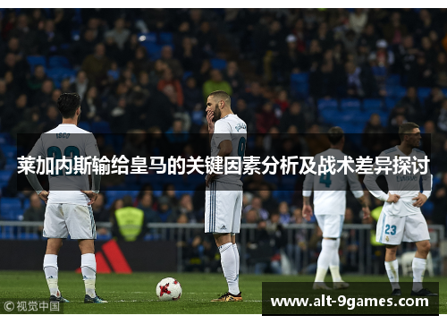 莱加内斯输给皇马的关键因素分析及战术差异探讨