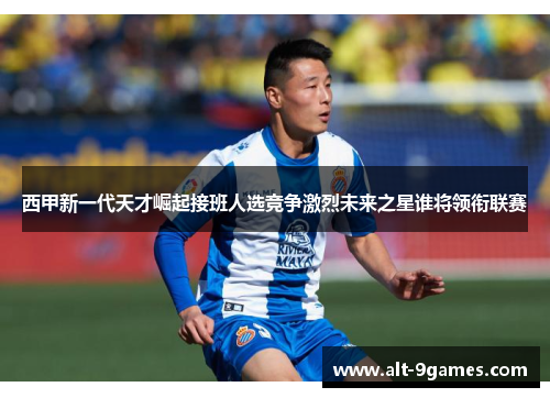 西甲新一代天才崛起接班人选竞争激烈未来之星谁将领衔联赛